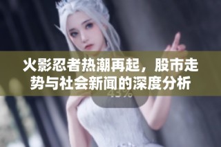 火影忍者热潮再起，股市走势与社会新闻的深度分析