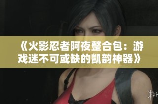 《火影忍者阿夜整合包：游戏迷不可或缺的凯韵神器》