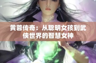 黄蓉传奇：从聪明女孩到武侠世界的智慧女神
