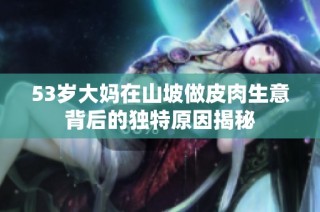 53岁大妈在山坡做皮肉生意背后的独特原因揭秘