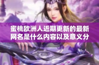 蜜桃欧洲人近期更新的最新网名是什么内容以及意义分析揭秘