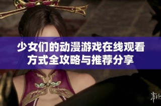 少女们的动漫游戏在线观看方式全攻略与推荐分享