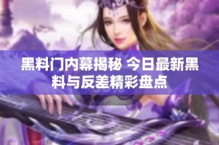 黑料门内幕揭秘 今日最新黑料与反差精彩盘点