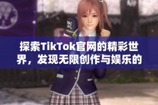 探索TikTok官网的精彩世界，发现无限创作与娱乐的可能性