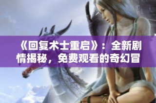 《回复术士重启》：全新剧情揭秘，免费观看的奇幻冒险之旅
