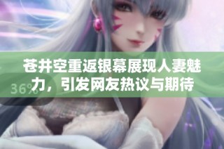 苍井空重返银幕展现人妻魅力，引发网友热议与期待