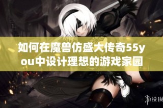 如何在魔兽仿盛大传奇55you中设计理想的游戏家园创造完美的游戏体验