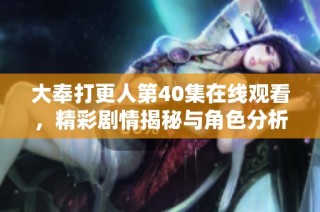 大奉打更人第40集在线观看，精彩剧情揭秘与角色分析探讨