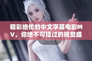 精彩绝伦的中文字幕电影MV，你绝不可错过的视觉盛宴