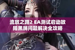 流放之路2 EA测试启动故障黑屏问题解决全攻略
