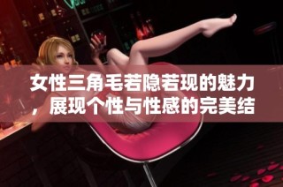 女性三角毛若隐若现的魅力，展现个性与性感的完美结合