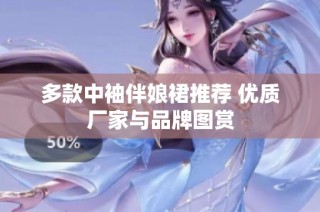 多款中袖伴娘裙推荐 优质厂家与品牌图赏