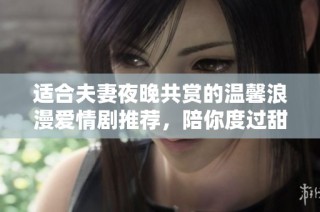 适合夫妻夜晚共赏的温馨浪漫爱情剧推荐，陪你度过甜蜜时光