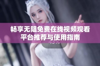 畅享无阻免费在线视频观看平台推荐与使用指南