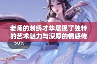 老师的刺绣才华展现了独特的艺术魅力与深厚的情感传递