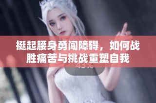 挺起腰身勇闯障碍，如何战胜痛苦与挑战重塑自我
