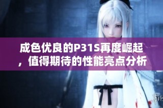 成色优良的P31S再度崛起，值得期待的性能亮点分析