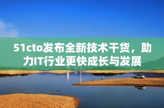 51cto发布全新技术干货，助力IT行业更快成长与发展