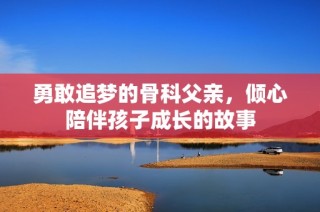 勇敢追梦的骨科父亲，倾心陪伴孩子成长的故事