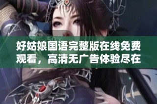 好姑娘国语完整版在线免费观看，高清无广告体验尽在这里
