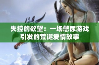 失控的欲望：一场憋尿游戏引发的荒诞爱情故事