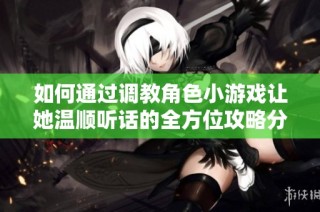 如何通过调教角色小游戏让她温顺听话的全方位攻略分享