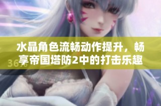水晶角色流畅动作提升，畅享帝国塔防2中的打击乐趣与策略体验
