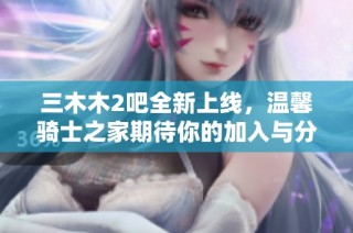 三木木2吧全新上线，温馨骑士之家期待你的加入与分享