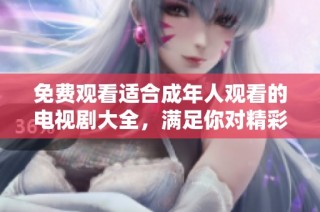 免费观看适合成年人观看的电视剧大全，满足你对精彩剧情的需求