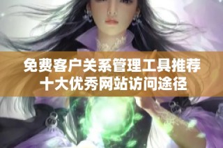 免费客户关系管理工具推荐 十大优秀网站访问途径