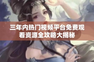 三年内热门视频平台免费观看资源全攻略大揭秘
