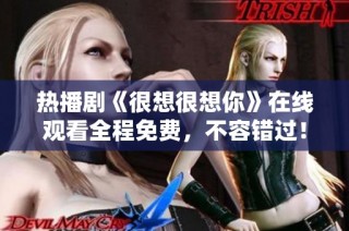 热播剧《很想很想你》在线观看全程免费，不容错过！