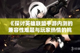 《探讨英雄联盟手游内测的兼容性难题与玩家热情的挑战》