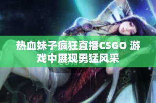 热血妹子疯狂直播CSGO 游戏中展现勇猛风采