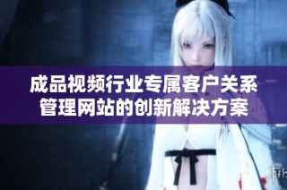 成品视频行业专属客户关系管理网站的创新解决方案
