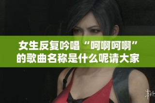 女生反复吟唱“呵啊呵啊”的歌曲名称是什么呢请大家推荐一下