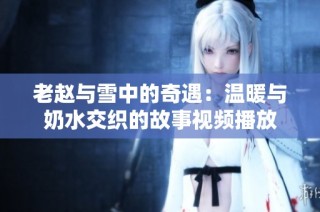 老赵与雪中的奇遇：温暖与奶水交织的故事视频播放