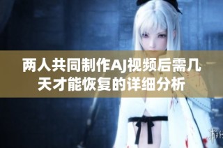 两人共同制作AJ视频后需几天才能恢复的详细分析