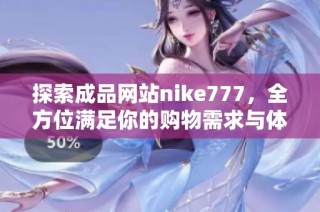 探索成品网站nike777，全方位满足你的购物需求与体验