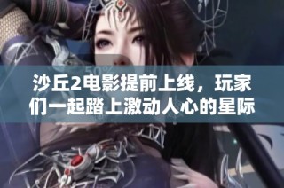 沙丘2电影提前上线，玩家们一起踏上激动人心的星际探索之旅！