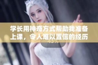 学长用神奇方式帮助我准备上课，令人难以置信的经历