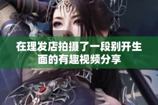 在理发店拍摄了一段别开生面的有趣视频分享