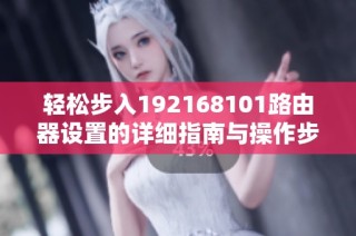 轻松步入192168101路由器设置的详细指南与操作步骤