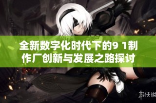 全新数字化时代下的9 1制作厂创新与发展之路探讨