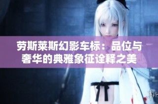 劳斯莱斯幻影车标：品位与奢华的典雅象征诠释之美