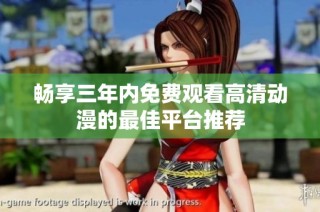 畅享三年内免费观看高清动漫的最佳平台推荐