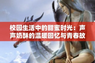 校园生活中的甜蜜时光：声声奶酥的温暖回忆与青春故事