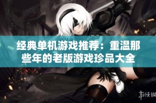 经典单机游戏推荐：重温那些年的老版游戏珍品大全