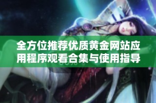 全方位推荐优质黄金网站应用程序观看合集与使用指导