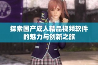 探索国产成人精品视频软件的魅力与创新之旅